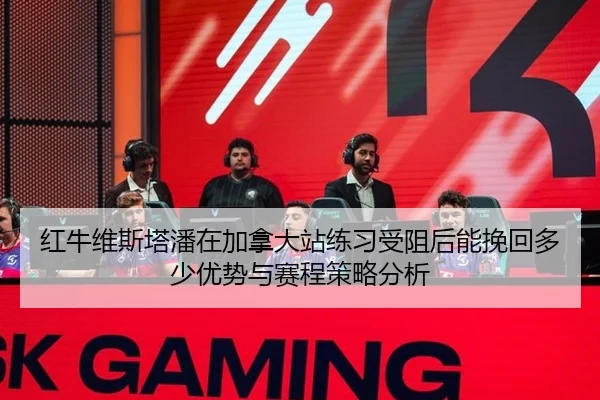 红牛维斯塔潘在加拿大站练习受阻后能挽回多少优势与赛程策略分析