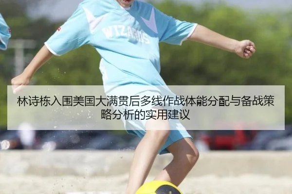 林诗栋入围美国大满贯后多线作战体能分配与备战策略分析的实用建议