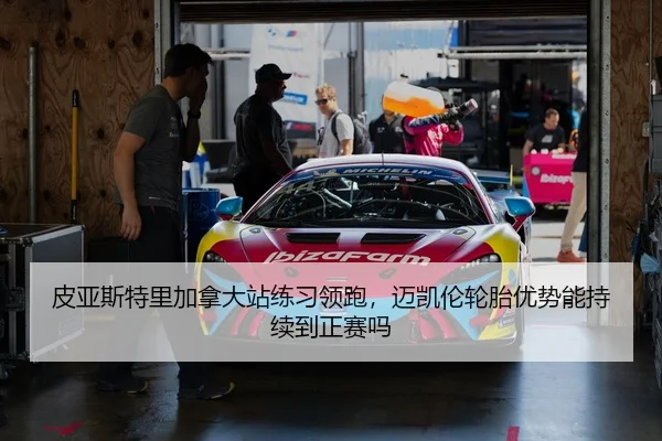 皮亚斯特里加拿大站练习领跑，迈凯伦轮胎优势能持续到正赛吗